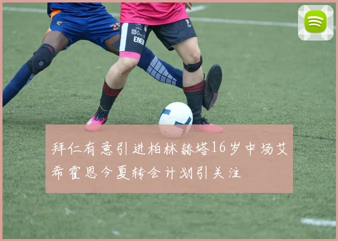 拜仁有意引进柏林赫塔16岁中场艾希霍恩今夏转会计划引关注