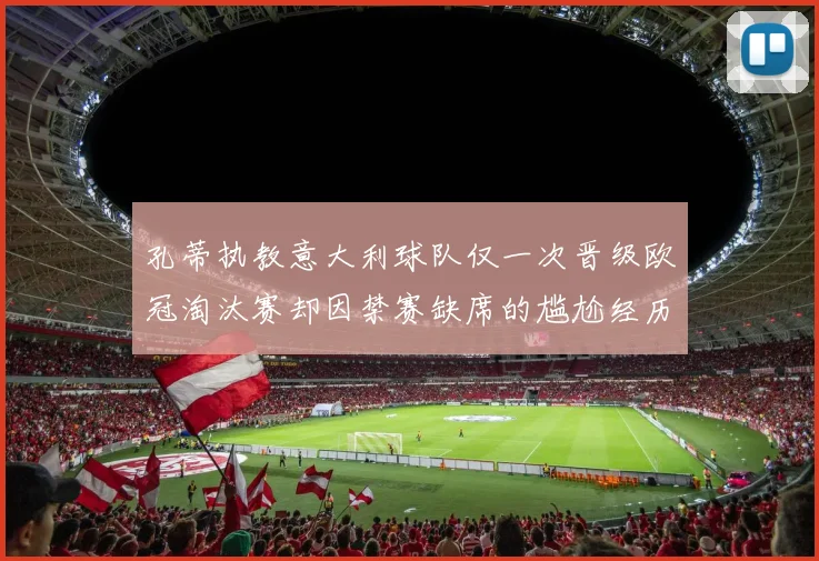 孔蒂执教意大利球队仅一次晋级欧冠淘汰赛却因禁赛缺席的尴尬经历