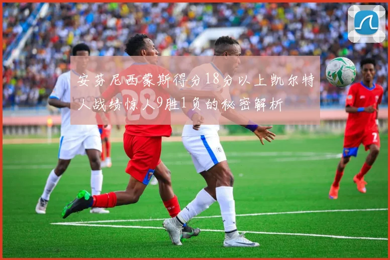 安芬尼西蒙斯得分18分以上凯尔特人战绩惊人9胜1负的秘密解析