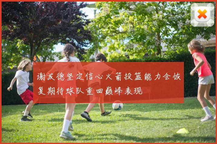 谢泼德坚定信心火箭投篮能力会恢复期待球队重回巅峰表现