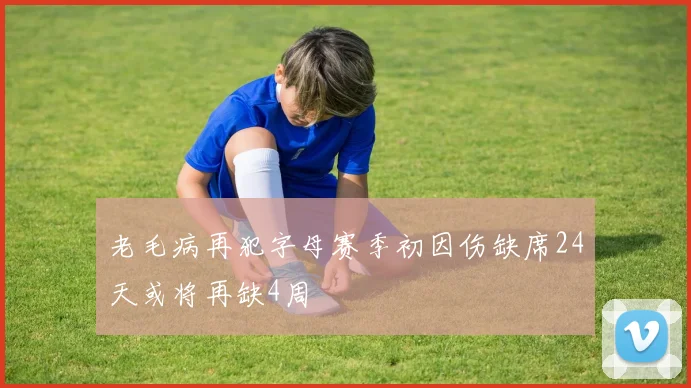 老毛病再犯字母赛季初因伤缺席24天或将再缺4周
