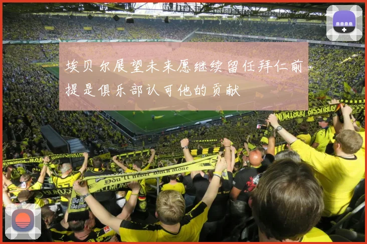 埃贝尔展望未来愿继续留任拜仁前提是俱乐部认可他的贡献